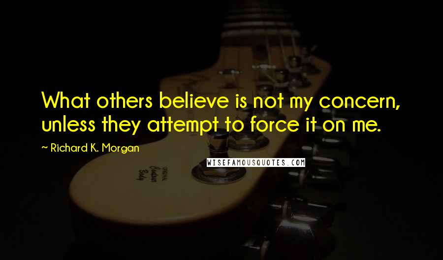 Richard K. Morgan Quotes: What others believe is not my concern, unless they attempt to force it on me.