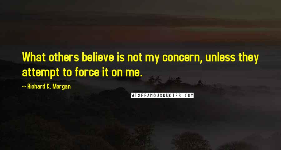 Richard K. Morgan Quotes: What others believe is not my concern, unless they attempt to force it on me.