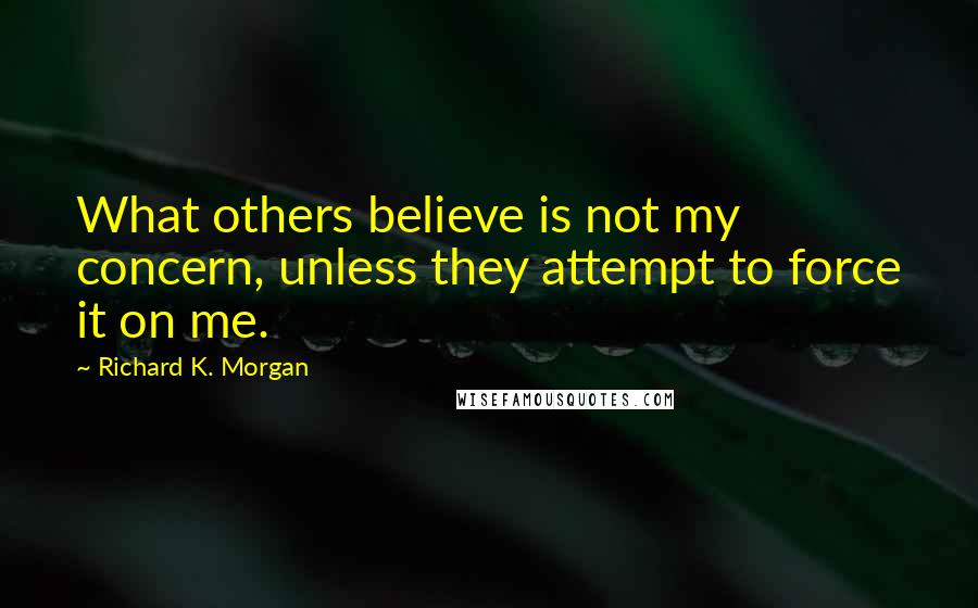 Richard K. Morgan Quotes: What others believe is not my concern, unless they attempt to force it on me.