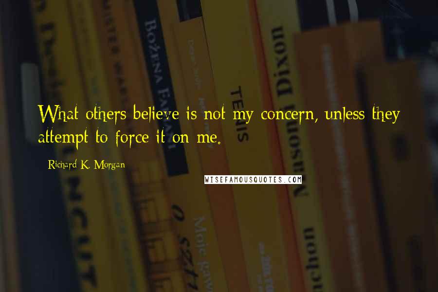 Richard K. Morgan Quotes: What others believe is not my concern, unless they attempt to force it on me.