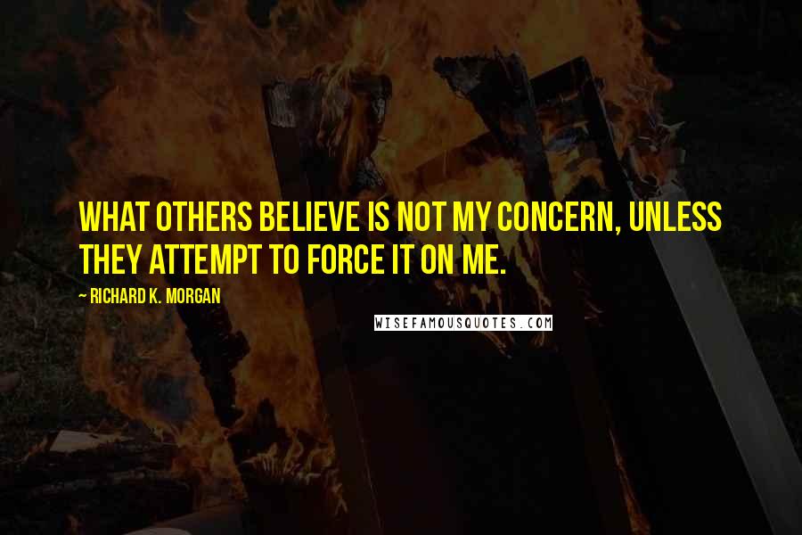 Richard K. Morgan Quotes: What others believe is not my concern, unless they attempt to force it on me.