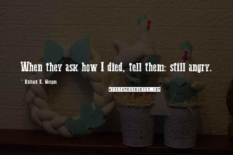 Richard K. Morgan Quotes: When they ask how I died, tell them: still angry.