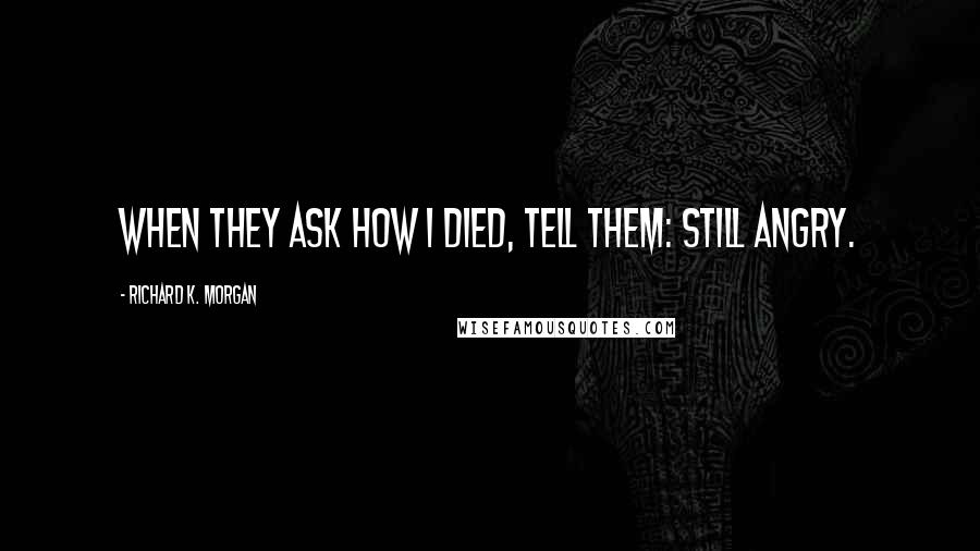 Richard K. Morgan Quotes: When they ask how I died, tell them: still angry.