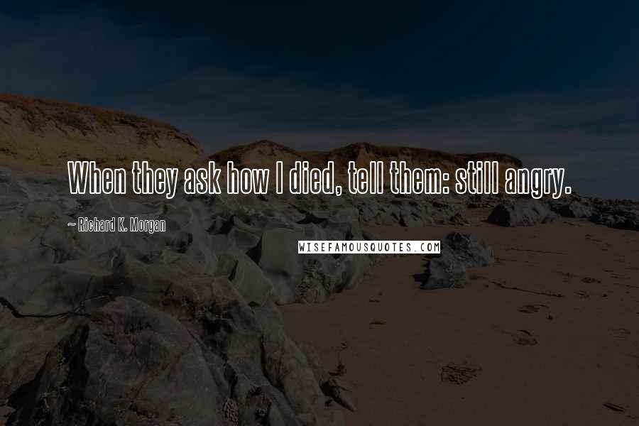 Richard K. Morgan Quotes: When they ask how I died, tell them: still angry.