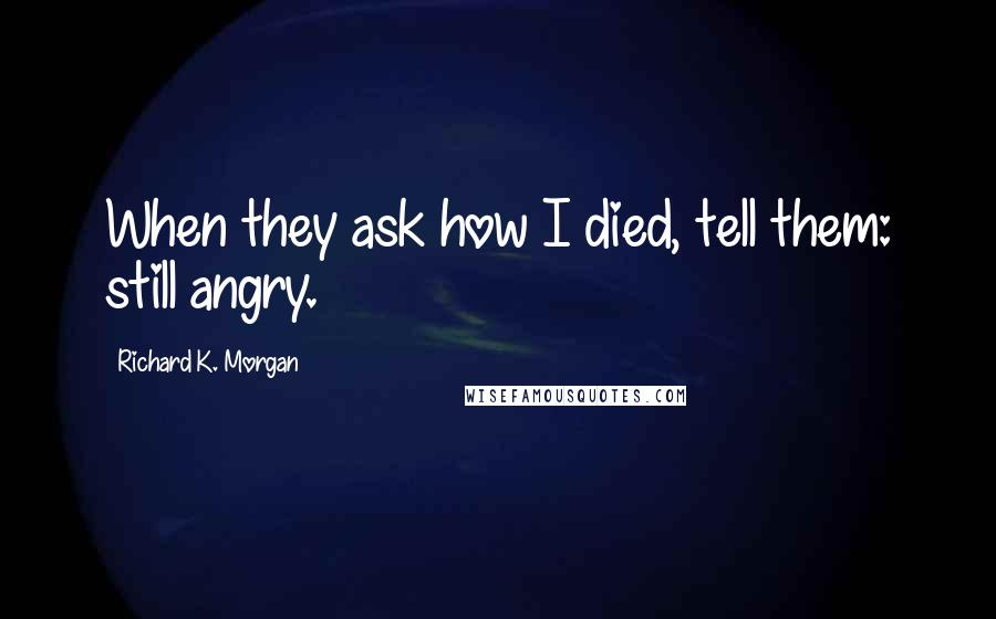 Richard K. Morgan Quotes: When they ask how I died, tell them: still angry.