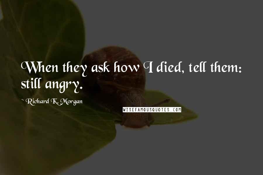 Richard K. Morgan Quotes: When they ask how I died, tell them: still angry.