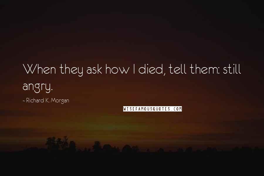 Richard K. Morgan Quotes: When they ask how I died, tell them: still angry.