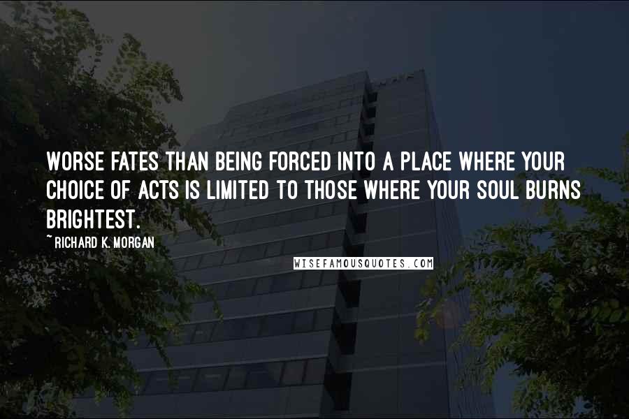 Richard K. Morgan Quotes: Worse fates than being forced into a place where your choice of acts is limited to those where your soul burns brightest.