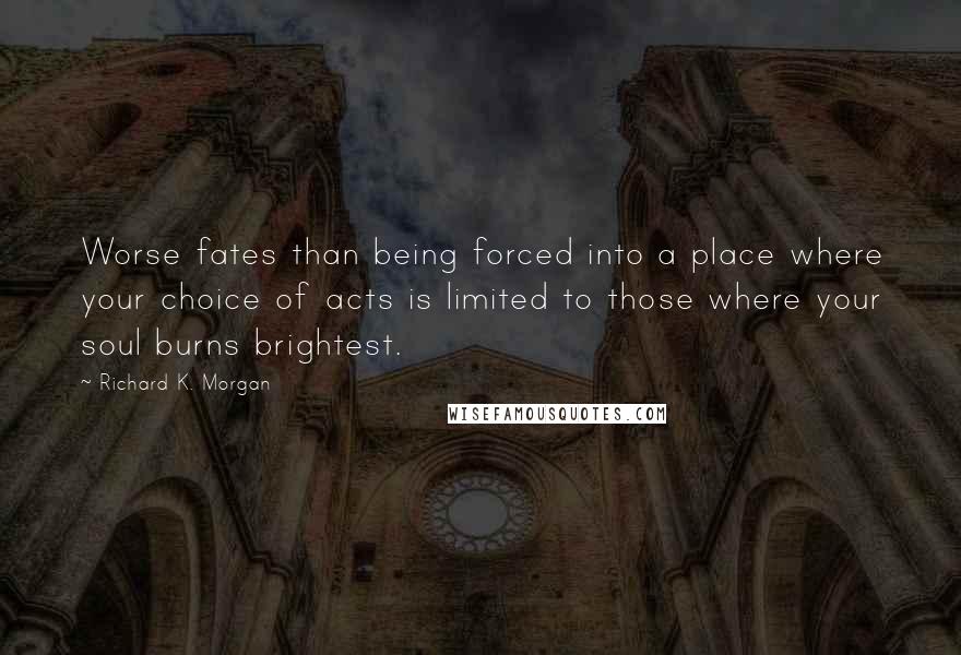 Richard K. Morgan Quotes: Worse fates than being forced into a place where your choice of acts is limited to those where your soul burns brightest.