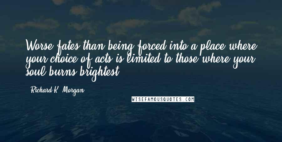 Richard K. Morgan Quotes: Worse fates than being forced into a place where your choice of acts is limited to those where your soul burns brightest.