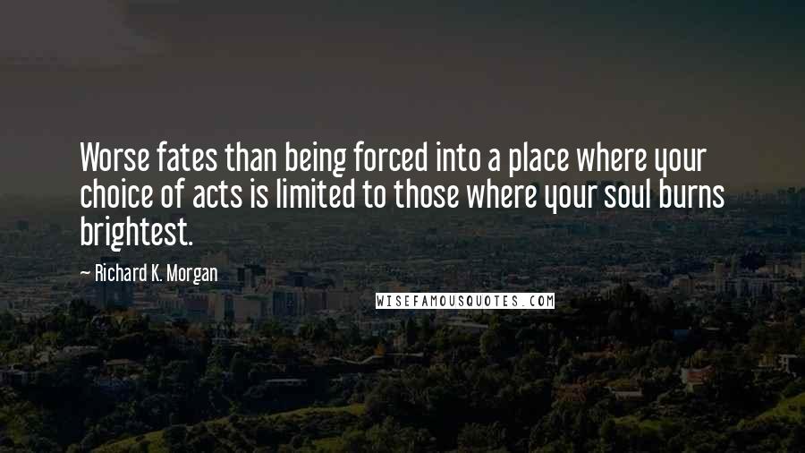 Richard K. Morgan Quotes: Worse fates than being forced into a place where your choice of acts is limited to those where your soul burns brightest.