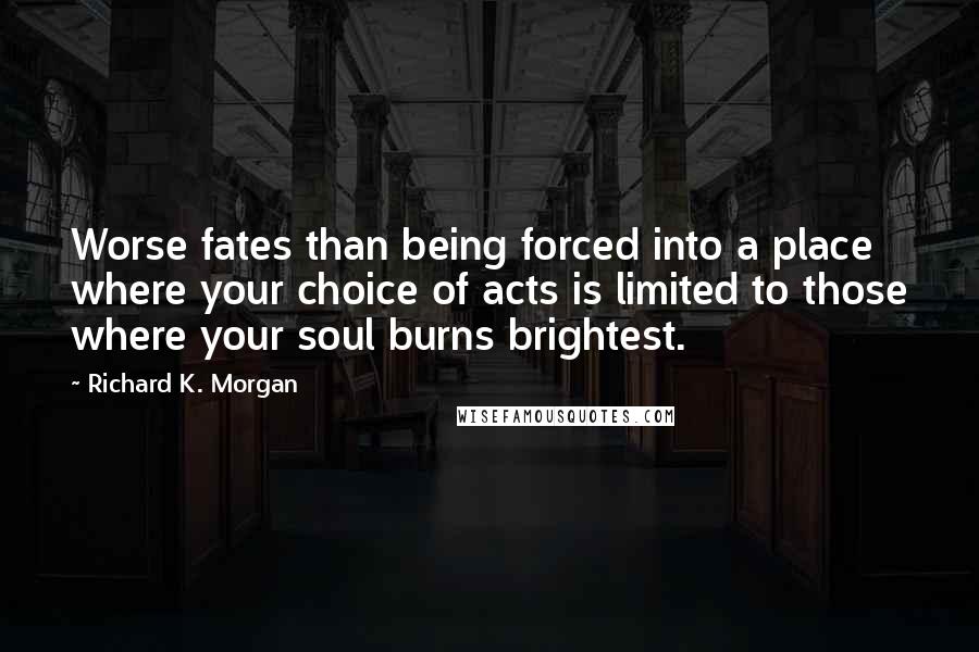 Richard K. Morgan Quotes: Worse fates than being forced into a place where your choice of acts is limited to those where your soul burns brightest.