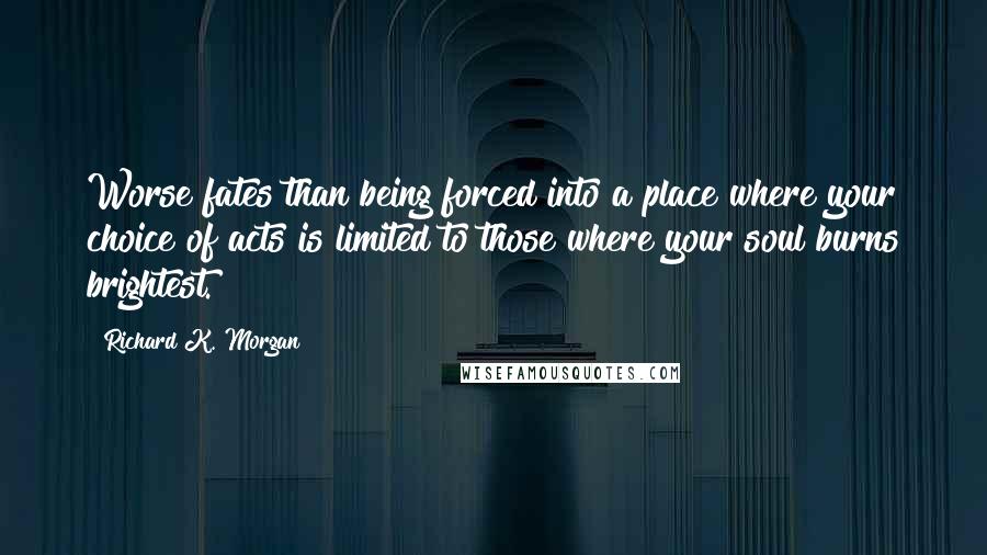 Richard K. Morgan Quotes: Worse fates than being forced into a place where your choice of acts is limited to those where your soul burns brightest.