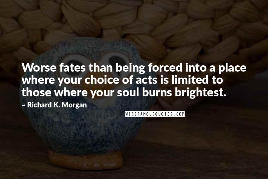 Richard K. Morgan Quotes: Worse fates than being forced into a place where your choice of acts is limited to those where your soul burns brightest.