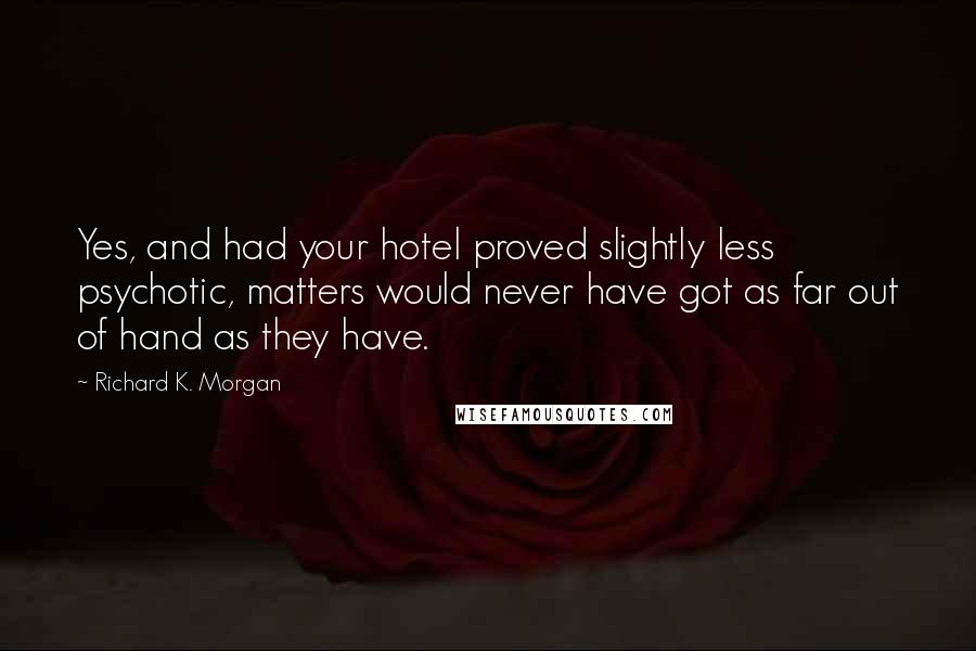 Richard K. Morgan Quotes: Yes, and had your hotel proved slightly less psychotic, matters would never have got as far out of hand as they have.