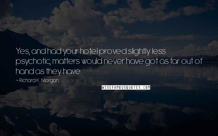 Richard K. Morgan Quotes: Yes, and had your hotel proved slightly less psychotic, matters would never have got as far out of hand as they have.