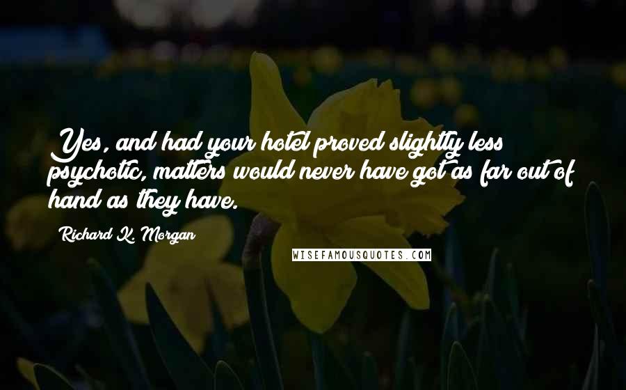 Richard K. Morgan Quotes: Yes, and had your hotel proved slightly less psychotic, matters would never have got as far out of hand as they have.