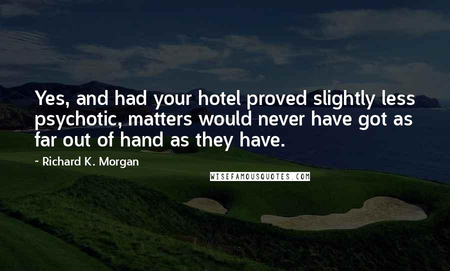 Richard K. Morgan Quotes: Yes, and had your hotel proved slightly less psychotic, matters would never have got as far out of hand as they have.