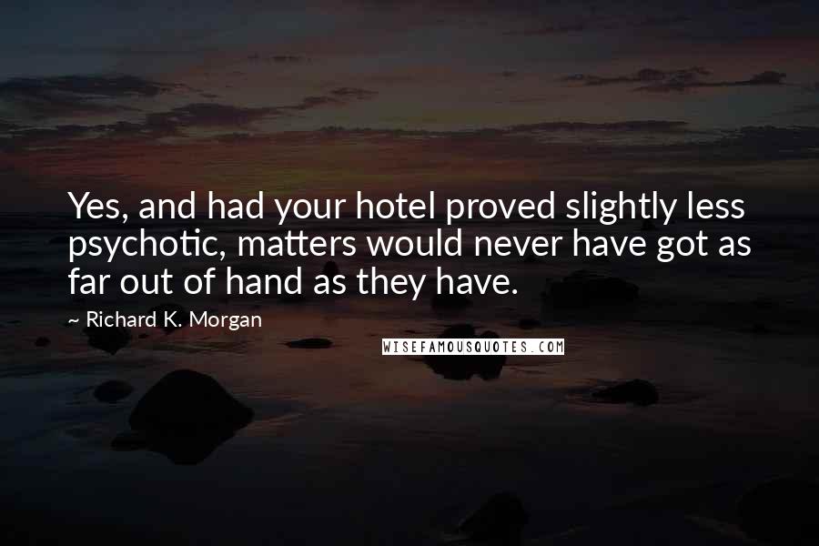 Richard K. Morgan Quotes: Yes, and had your hotel proved slightly less psychotic, matters would never have got as far out of hand as they have.
