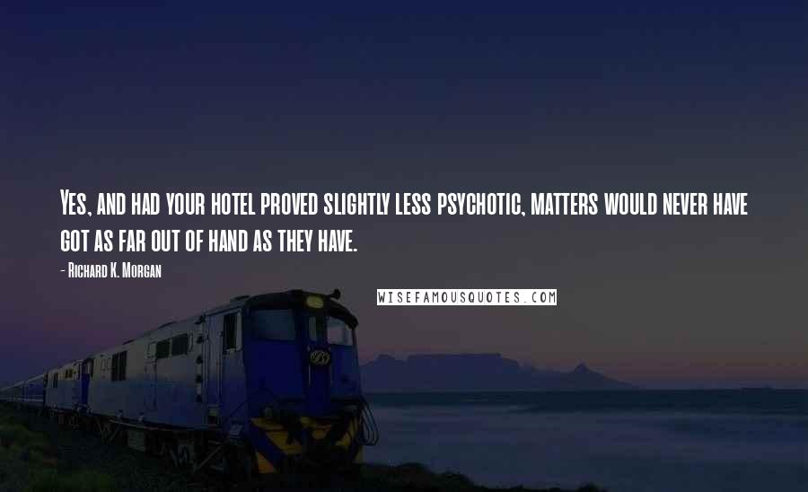 Richard K. Morgan Quotes: Yes, and had your hotel proved slightly less psychotic, matters would never have got as far out of hand as they have.