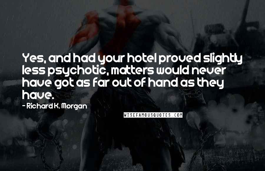 Richard K. Morgan Quotes: Yes, and had your hotel proved slightly less psychotic, matters would never have got as far out of hand as they have.