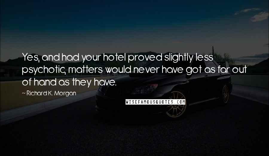 Richard K. Morgan Quotes: Yes, and had your hotel proved slightly less psychotic, matters would never have got as far out of hand as they have.