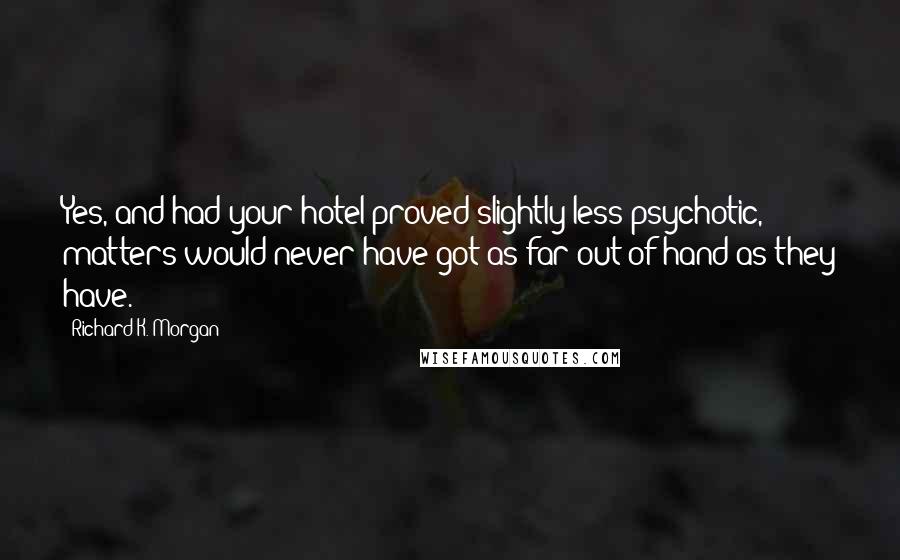 Richard K. Morgan Quotes: Yes, and had your hotel proved slightly less psychotic, matters would never have got as far out of hand as they have.