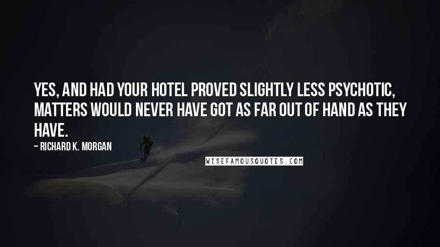 Richard K. Morgan Quotes: Yes, and had your hotel proved slightly less psychotic, matters would never have got as far out of hand as they have.