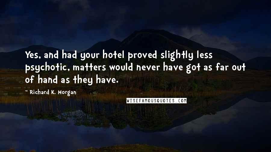 Richard K. Morgan Quotes: Yes, and had your hotel proved slightly less psychotic, matters would never have got as far out of hand as they have.