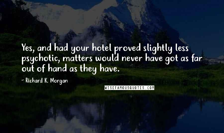 Richard K. Morgan Quotes: Yes, and had your hotel proved slightly less psychotic, matters would never have got as far out of hand as they have.