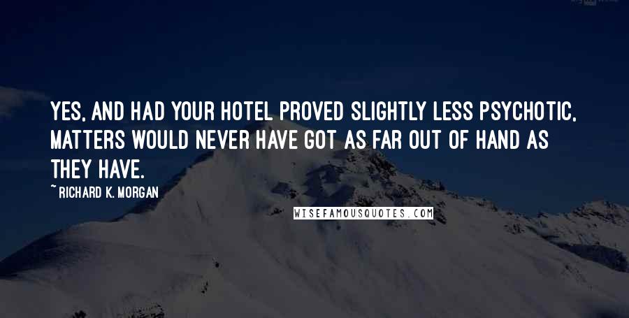 Richard K. Morgan Quotes: Yes, and had your hotel proved slightly less psychotic, matters would never have got as far out of hand as they have.