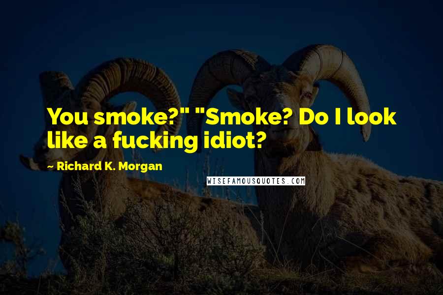Richard K. Morgan Quotes: You smoke?" "Smoke? Do I look like a fucking idiot?