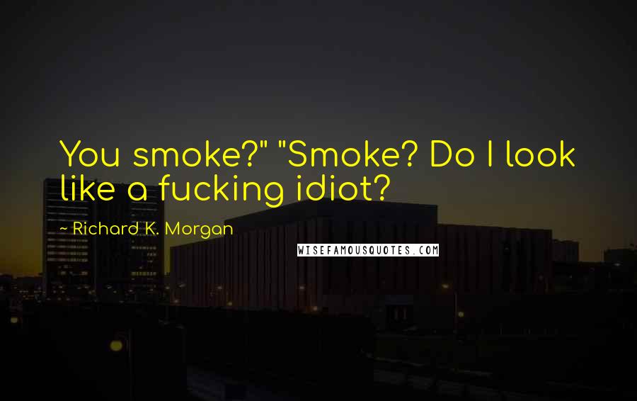 Richard K. Morgan Quotes: You smoke?" "Smoke? Do I look like a fucking idiot?