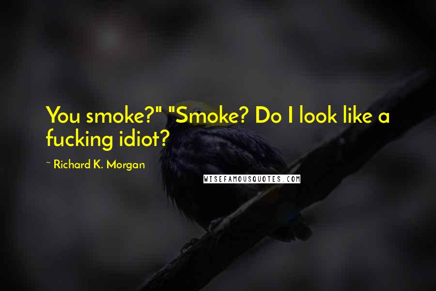 Richard K. Morgan Quotes: You smoke?" "Smoke? Do I look like a fucking idiot?