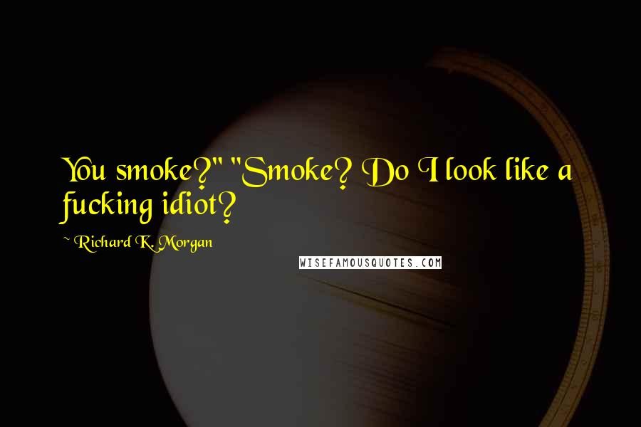 Richard K. Morgan Quotes: You smoke?" "Smoke? Do I look like a fucking idiot?