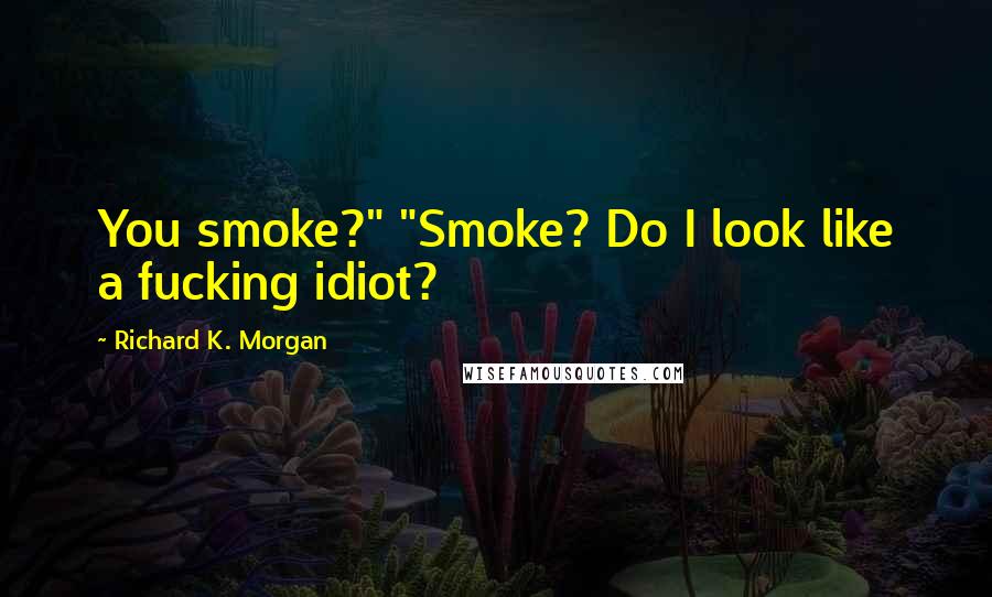 Richard K. Morgan Quotes: You smoke?" "Smoke? Do I look like a fucking idiot?