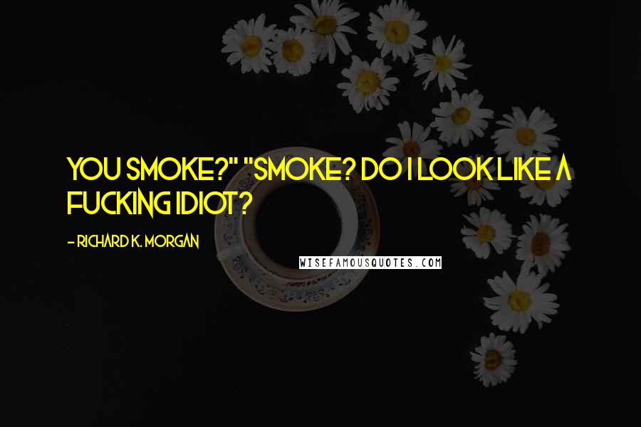 Richard K. Morgan Quotes: You smoke?" "Smoke? Do I look like a fucking idiot?