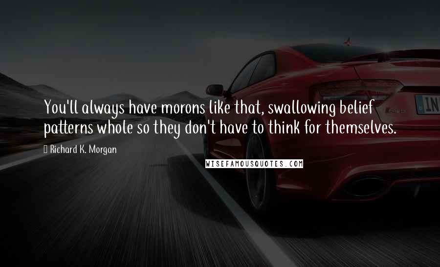 Richard K. Morgan Quotes: You'll always have morons like that, swallowing belief patterns whole so they don't have to think for themselves.
