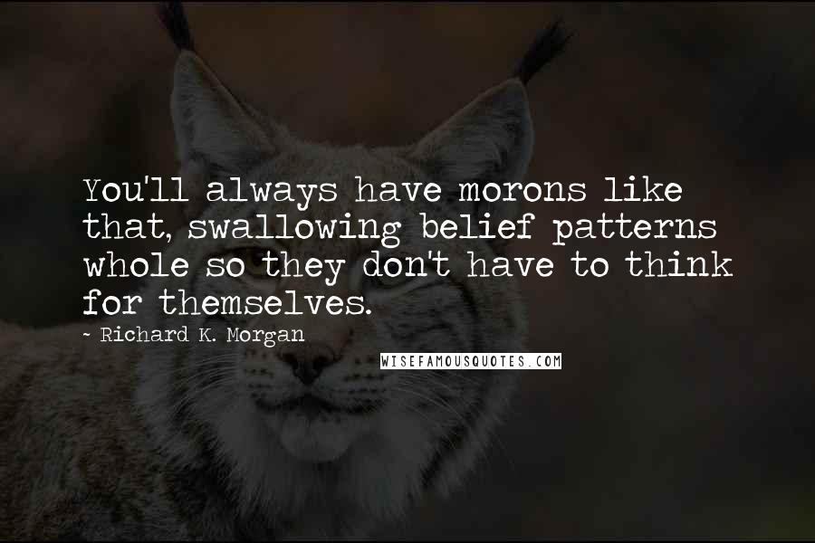 Richard K. Morgan Quotes: You'll always have morons like that, swallowing belief patterns whole so they don't have to think for themselves.