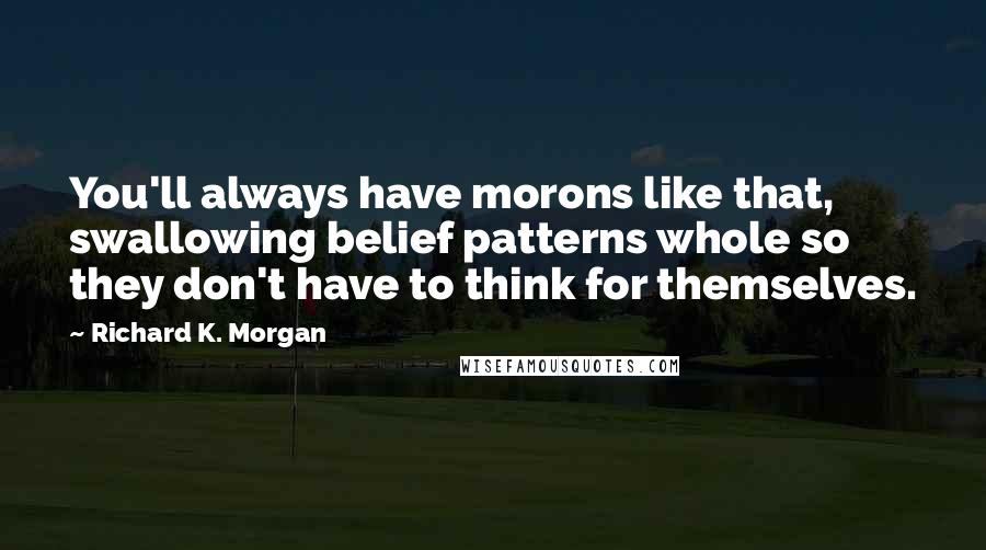 Richard K. Morgan Quotes: You'll always have morons like that, swallowing belief patterns whole so they don't have to think for themselves.