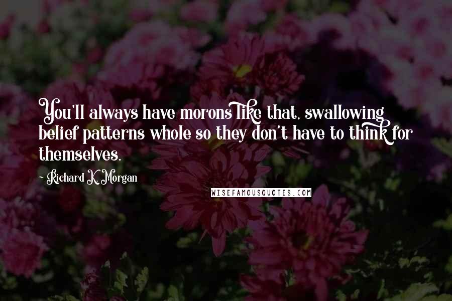 Richard K. Morgan Quotes: You'll always have morons like that, swallowing belief patterns whole so they don't have to think for themselves.