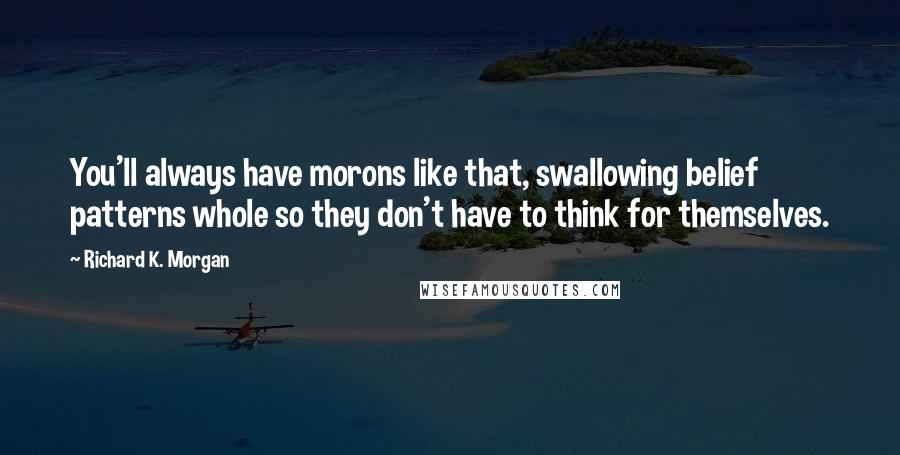 Richard K. Morgan Quotes: You'll always have morons like that, swallowing belief patterns whole so they don't have to think for themselves.