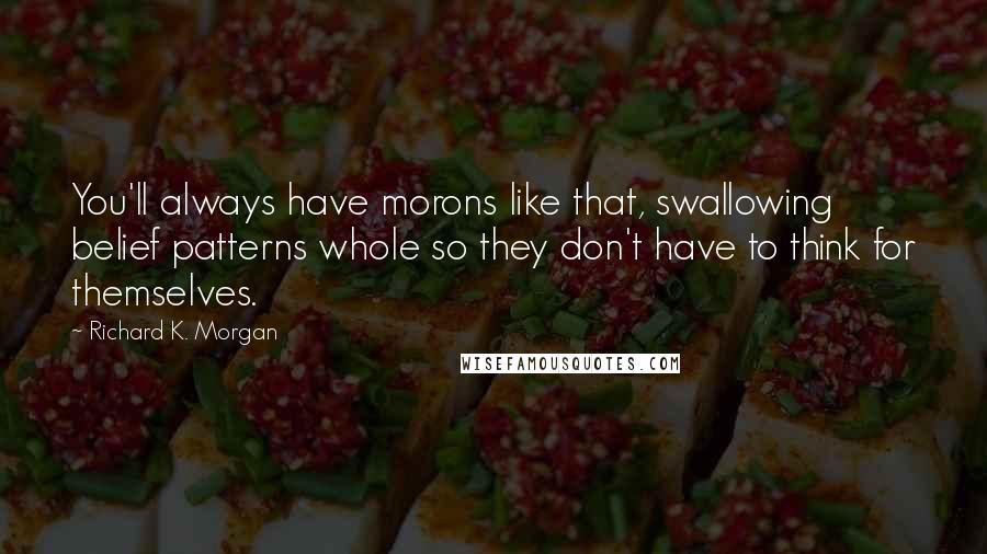 Richard K. Morgan Quotes: You'll always have morons like that, swallowing belief patterns whole so they don't have to think for themselves.