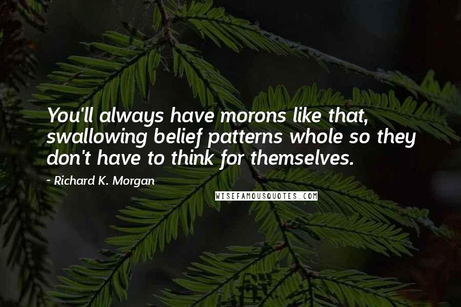 Richard K. Morgan Quotes: You'll always have morons like that, swallowing belief patterns whole so they don't have to think for themselves.