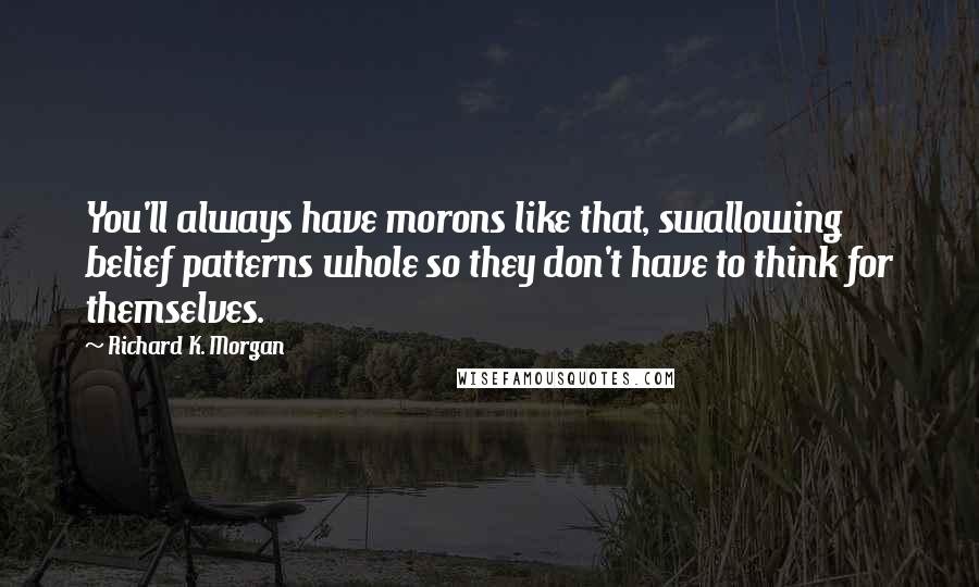 Richard K. Morgan Quotes: You'll always have morons like that, swallowing belief patterns whole so they don't have to think for themselves.