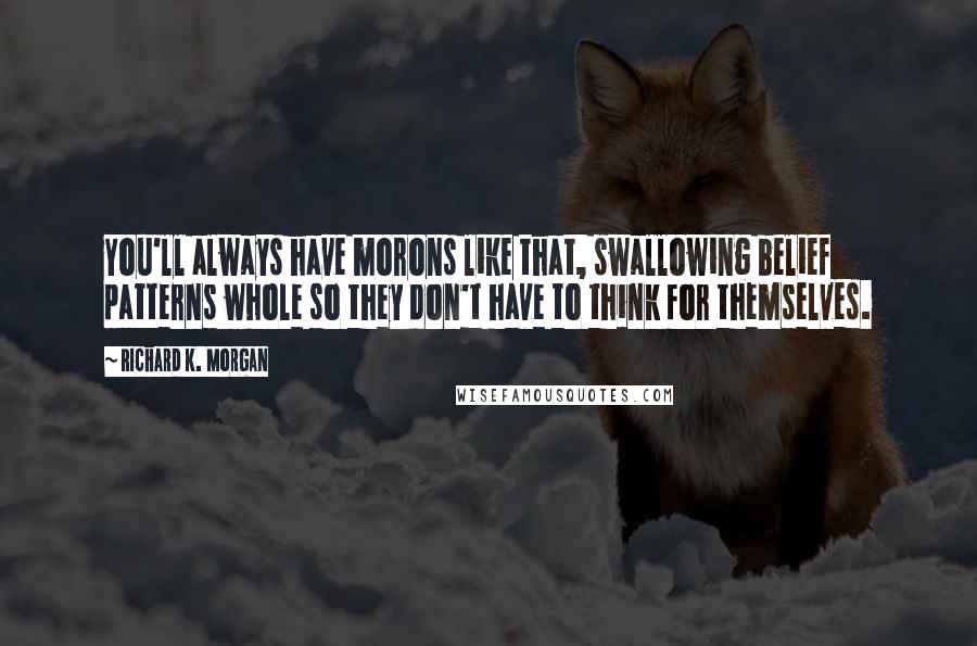 Richard K. Morgan Quotes: You'll always have morons like that, swallowing belief patterns whole so they don't have to think for themselves.