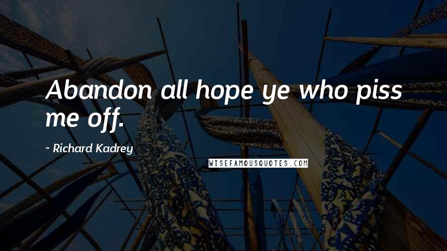 Richard Kadrey Quotes: Abandon all hope ye who piss me off.