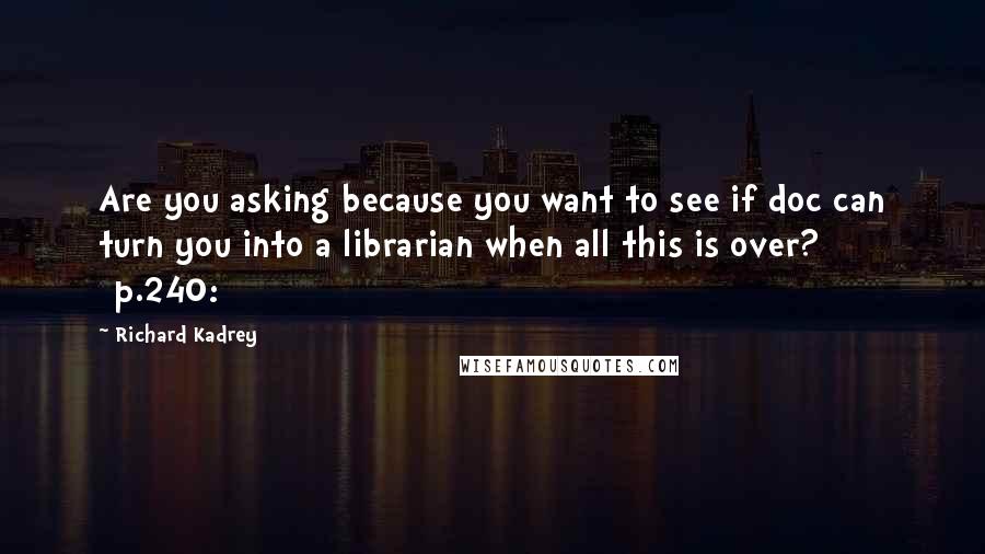 Richard Kadrey Quotes: Are you asking because you want to see if doc can turn you into a librarian when all this is over? [p.240:]