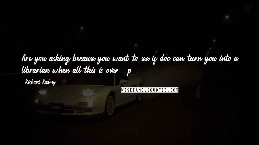 Richard Kadrey Quotes: Are you asking because you want to see if doc can turn you into a librarian when all this is over? [p.240:]