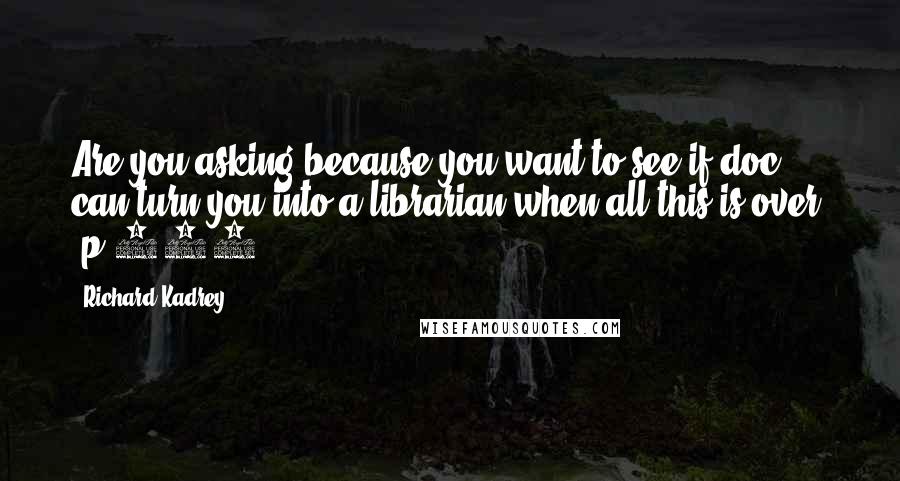 Richard Kadrey Quotes: Are you asking because you want to see if doc can turn you into a librarian when all this is over? [p.240:]